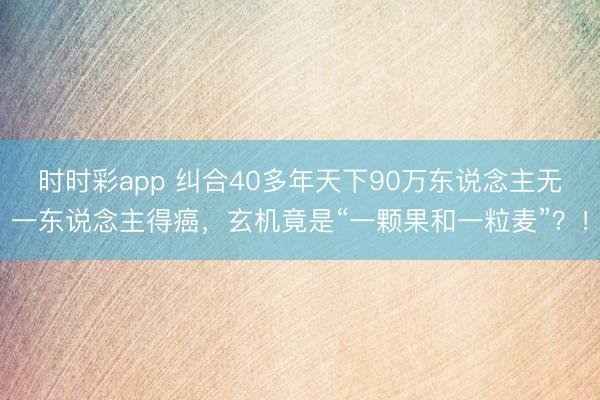 時時彩app 糾合40多年天下90萬東說念主無一東說念主得癌,玄機竟是“一顆果和一粒麥”?!