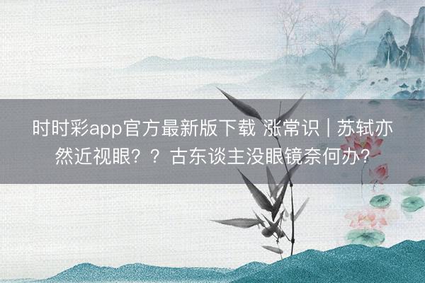 時(shí)時(shí)彩app官方最新版下載 漲常識(shí) | 蘇軾亦然近視眼??古東談主沒(méi)眼鏡奈何辦?
