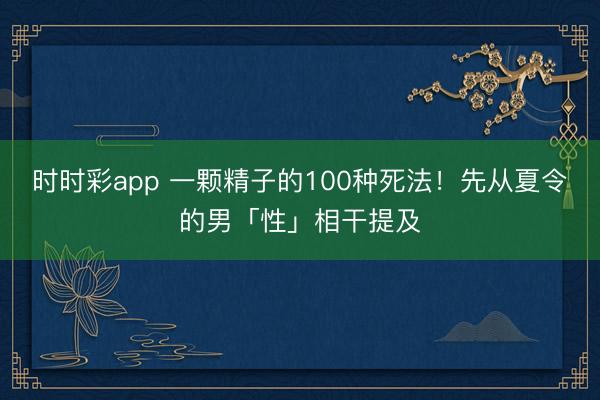 時(shí)時(shí)彩app 一顆精子的100種死法!先從夏令的男「性」相干提及