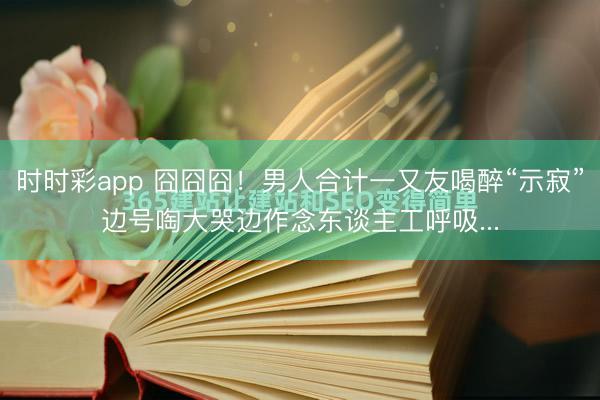 時時彩app 囧囧囧！男人合計一又友喝醉“示寂”邊號啕大哭邊作念東談主工呼吸...