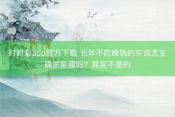 時時彩app官方下載 長年不吃晚飯的東說念主確鑿能瘦嗎？其實不是的