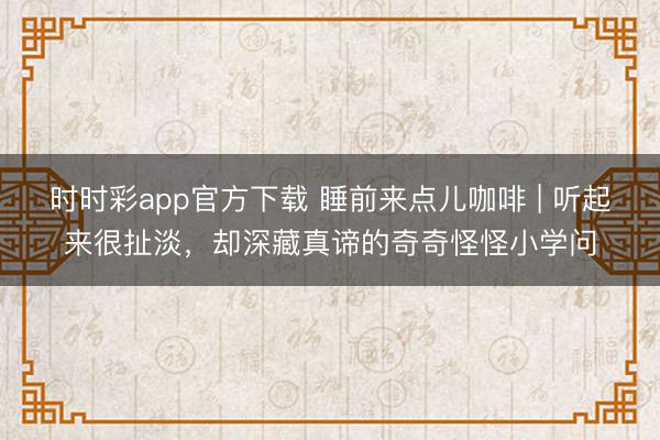 時時彩app官方下載 睡前來點兒咖啡 | 聽起來很扯淡，卻深藏真諦的奇奇怪怪小學問
