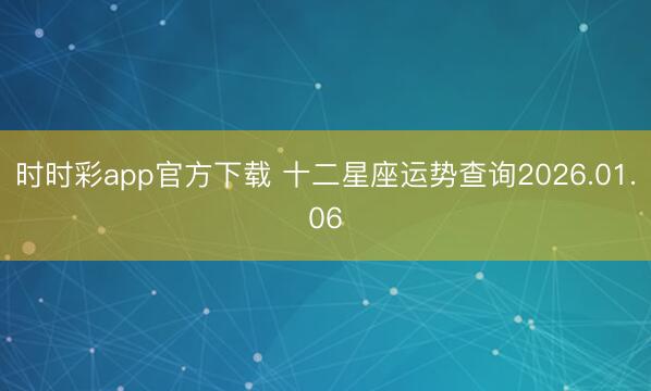 時(shí)時(shí)彩app官方下載 十二星座運(yùn)勢(shì)查詢2026.01.06