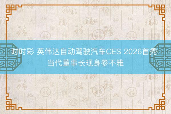 時時彩 英偉達自動駕駛汽車CES 2026首秀 當代董事長現身參不雅