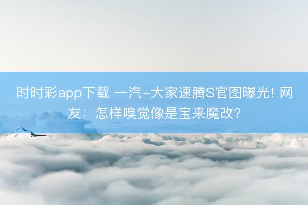 時(shí)時(shí)彩app下載 一汽-大家速騰S官圖曝光! 網(wǎng)友:怎樣嗅覺像是寶來魔改?