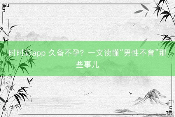時(shí)時(shí)彩app 久備不孕？一文讀懂“男性不育”那些事兒
