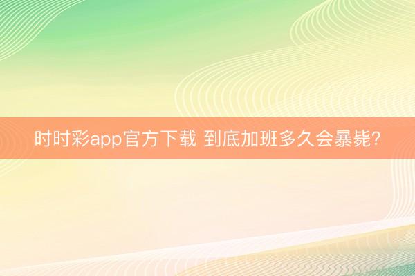 時時彩app官方下載 到底加班多久會暴斃？