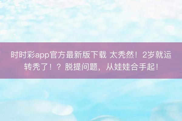 時時彩app官方最新版下載 太禿然！2歲就運轉禿了??？脫提問題，從娃娃合手起！