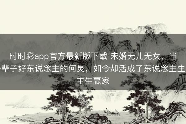 時(shí)時(shí)彩app官方最新版下載 未婚無兒無女，當(dāng)了一輩子好東說念主的何炅，如今卻活成了東說念主生贏家