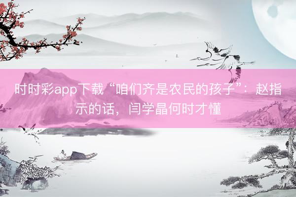 時(shí)時(shí)彩app下載 “咱們齊是農(nóng)民的孩子”：趙指示的話，閆學(xué)晶何時(shí)才懂