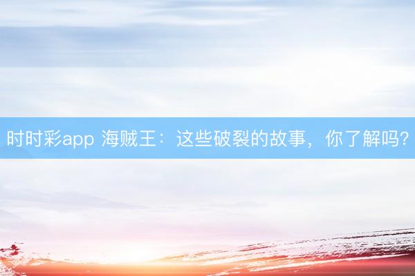 時(shí)時(shí)彩app 海賊王:這些破裂的故事,你了解嗎?