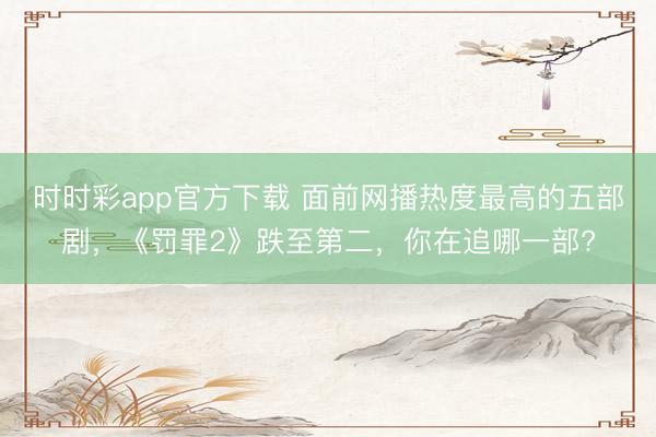 時(shí)時(shí)彩app官方下載 面前網(wǎng)播熱度最高的五部劇，《罰罪2》跌至第二，你在追哪一部?