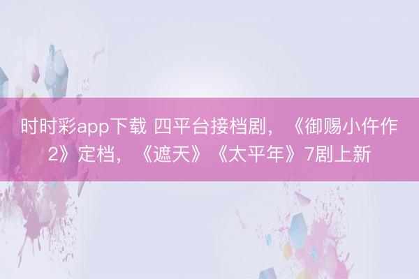 時時彩app下載 四平臺接檔劇，《御賜小仵作2》定檔，《遮天》《太平年》7劇上新