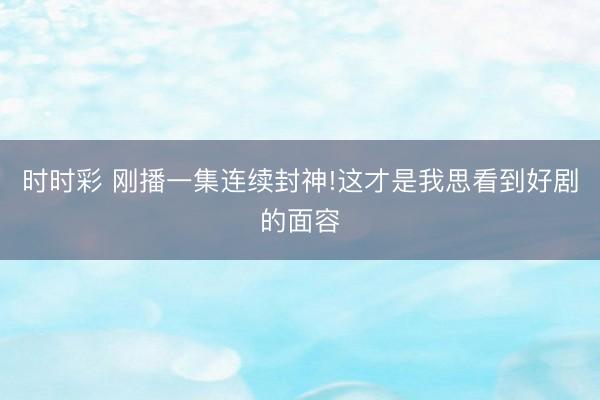 時(shí)時(shí)彩 剛播一集連續(xù)封神!這才是我思看到好劇的面容