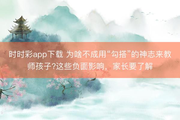 時時彩app下載 為啥不成用“勾搭”的神志來教師孩子?這些負面影響,家長要了解