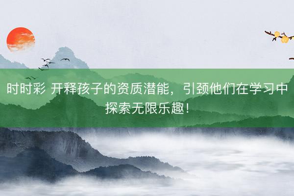 時時彩 開釋孩子的資質(zhì)潛能，引頸他們在學(xué)習(xí)中探索無限樂趣！