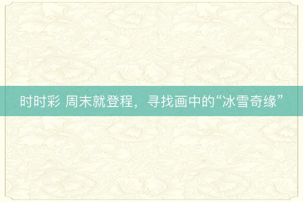 時(shí)時(shí)彩 周末就登程，尋找畫中的“冰雪奇緣”