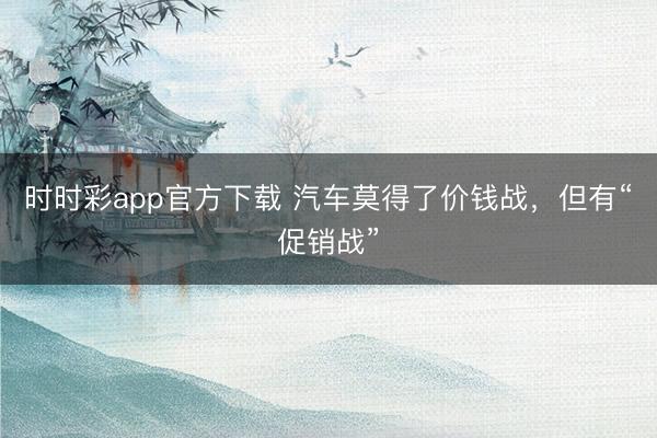 時時彩app官方下載 汽車莫得了價錢戰,但有“促銷戰”