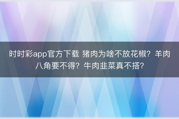 時時彩app官方下載 豬肉為啥不放花椒？羊肉八角要不得？牛肉韭菜真不搭？