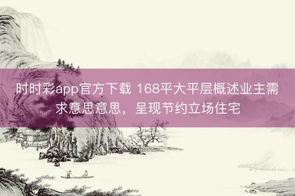 時(shí)時(shí)彩app官方下載 168平大平層概述業(yè)主需求意思意思,呈現(xiàn)節(jié)約立場(chǎng)住宅
