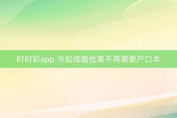時時彩app 今起成婚仳離不再需要戶口本