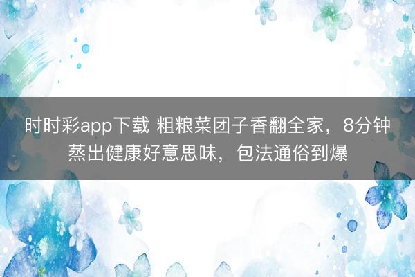 時時彩app下載 粗糧菜團子香翻全家，8分鐘蒸出健康好意思味，包法通俗到爆