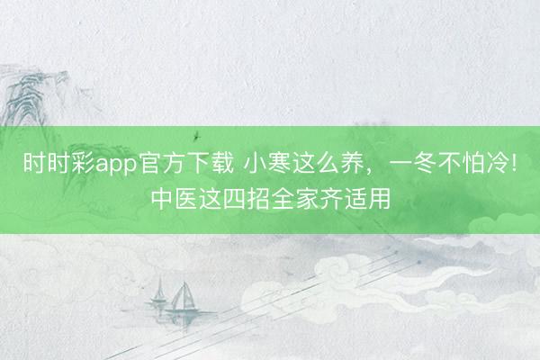 時時彩app官方下載 小寒這么養，一冬不怕冷!中醫這四招全家齊適用