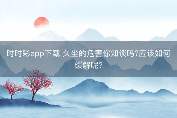 時(shí)時(shí)彩app下載 久坐的危害你知談嗎?應(yīng)該如何緩解呢?