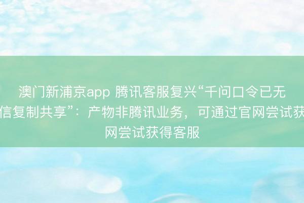 澳門新浦京app 騰訊客服復興“千問口令已無法在微信復制共享”：產物非騰訊業務，可通過官網嘗試獲得客服