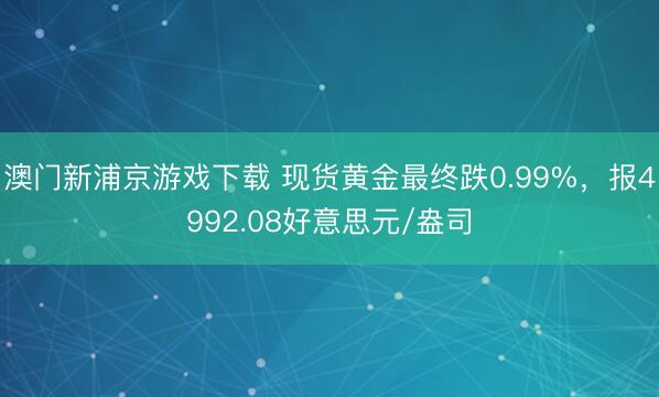 澳門新浦京游戲下載 現貨黃金最終跌0.99%，報4992.08好意思元/盎司