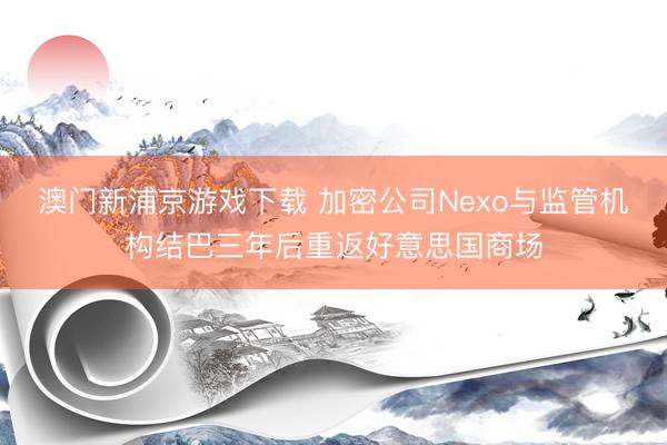 澳門新浦京游戲下載 加密公司Nexo與監(jiān)管機構(gòu)結(jié)巴三年后重返好意思國商場