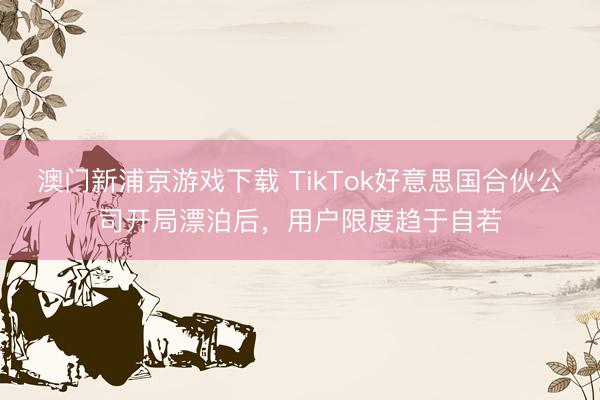 澳門新浦京游戲下載 TikTok好意思國(guó)合伙公司開局漂泊后，用戶限度趨于自若