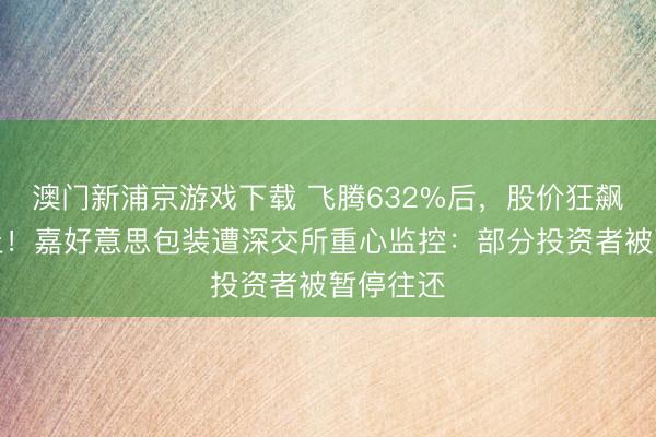 澳門新浦京游戲下載 飛騰632%后，股價狂飆中道而止！嘉好意思包裝遭深交所重心監(jiān)控：部分投資者被暫停往還