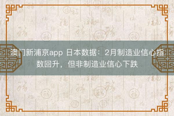 澳門新浦京app 日本數據：2月制造業信心指數回升，但非制造業信心下跌
