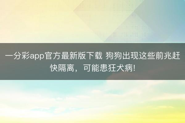 一分彩app官方最新版下載 狗狗出現(xiàn)這些前兆趕快隔離，可能患狂犬病!