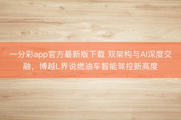 一分彩app官方最新版下載 雙架構(gòu)與AI深度交融，博越L界說燃油車智能駕控新高度