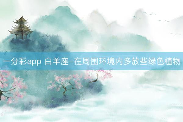 一分彩app 白羊座-在周圍環(huán)境內(nèi)多放些綠色植物
