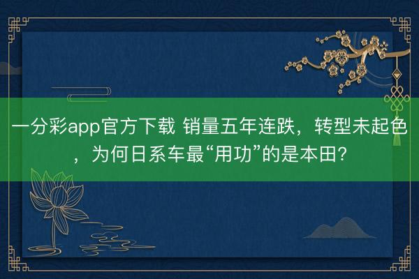一分彩app官方下載 銷量五年連跌，轉(zhuǎn)型未起色，為何日系車最“用功”的是本田?