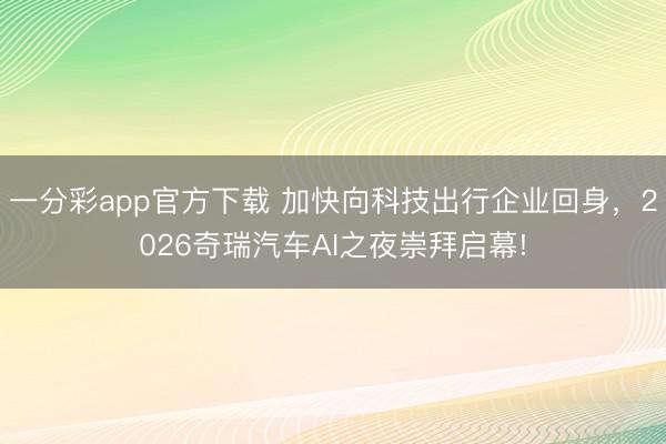 一分彩app官方下載 加快向科技出行企業(yè)回身，2026奇瑞汽車AI之夜崇拜啟幕!