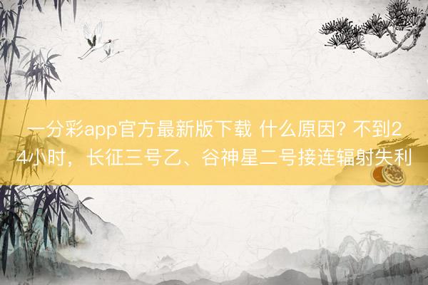 一分彩app官方最新版下載 什么原因? 不到24小時，長征三號乙、谷神星二號接連輻射失利