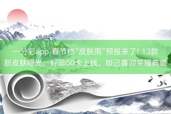 一分彩app 春節(jié)檔“皮膚雨”預(yù)報(bào)來(lái)了! 13款新皮膚曝光，好運(yùn)60卡上線，妲己喜迎榮耀典藏
