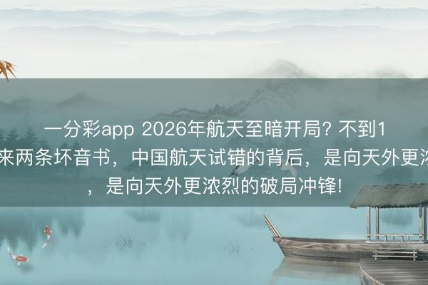 一分彩app 2026年航天至暗開局? 不到12小時(shí)，接連傳來兩條壞音書，中國(guó)航天試錯(cuò)的背后，是向天外更濃烈的破局沖鋒!
