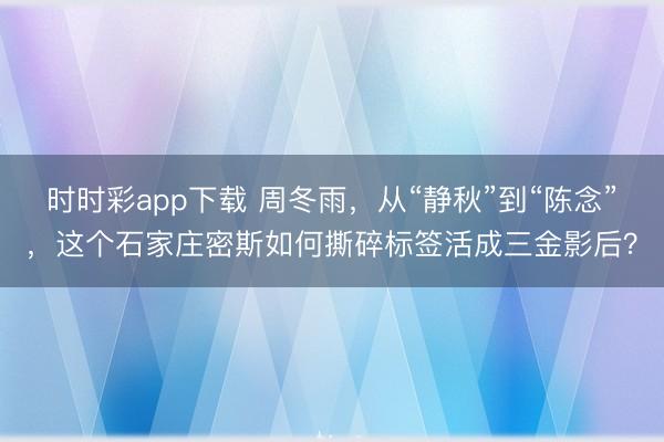 時時彩app下載 周冬雨,從“靜秋”到“陳念”,這個石家莊密斯如何撕碎標簽活成三金影后?