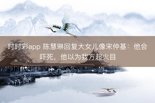 時時彩app 陳慧琳回復大女兒像宋仲基：他會嚇死，他以為我方起火目