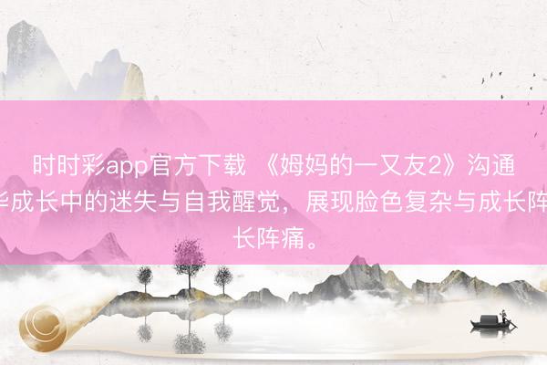 時時彩app官方下載 《姆媽的一又友2》溝通芳華成長中的迷失與自我醒覺，展現臉色復雜與成長陣痛。