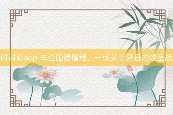 時時彩app 車企圍獵增程，一場關乎異日的攻堅戰
