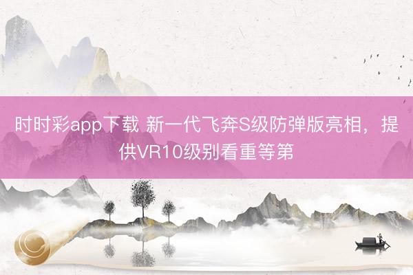時時彩app下載 新一代飛奔S級防彈版亮相,提供VR10級別看重等第