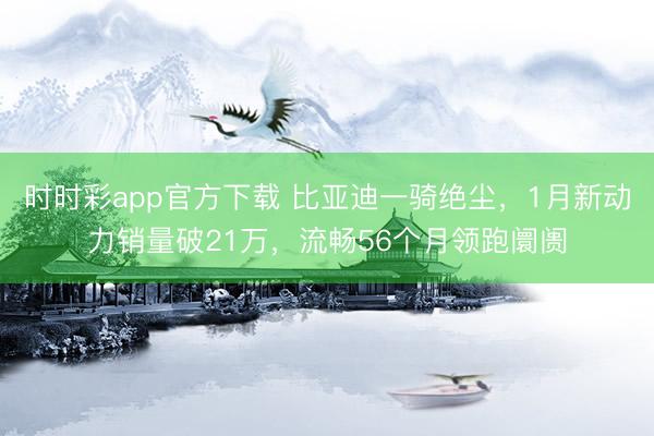 時時彩app官方下載 比亞迪一騎絕塵,1月新動力銷量破21萬,流暢56個月領跑阛阓