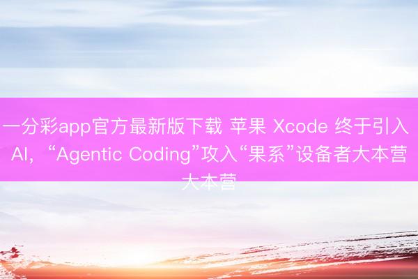 一分彩app官方最新版下載 蘋果 Xcode 終于引入 AI，“Agentic Coding”攻入“果系”設備者大本營