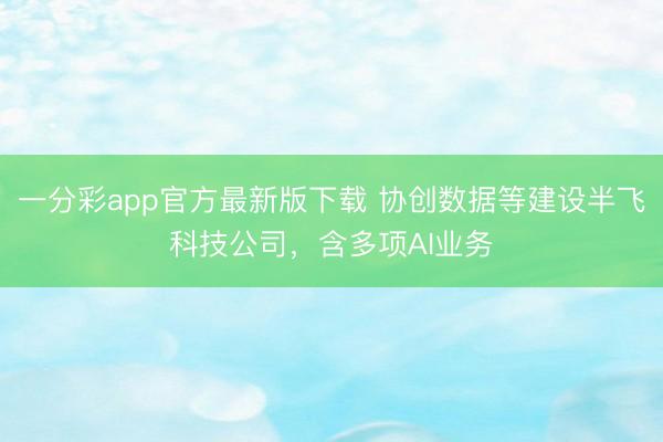 一分彩app官方最新版下載 協創數據等建設半飛科技公司，含多項AI業務
